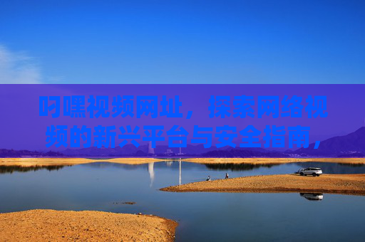 叼嘿视频网址,探索网络视频的新兴平台与安全指南,叼嘿视频,新兴网络视频平台探索与安全指南 叼嘿视频网址,探索网络视频的新兴平台与安全指南,叼嘿视频,新兴网络视频平台探索与安全指南