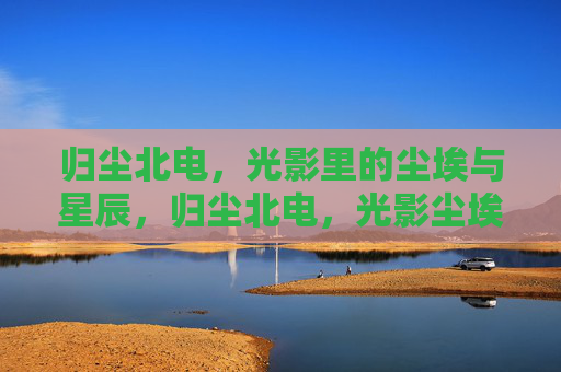 归尘北电,光影里的尘埃与星辰,归尘北电,光影尘埃与星辰 归尘北电,光影里的尘埃与星辰,归尘北电,光影尘埃与星辰