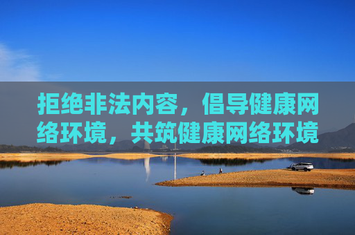 拒绝非法内容,倡导健康网络环境,共筑健康网络环境 拒绝非法内容,倡导健康网络环境,共筑健康网络环境