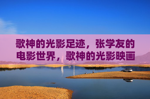 歌神的光影足迹，张学友的电影世界，歌神的光影映画，张学友的电影世界