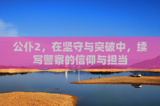 公仆2，在坚守与突破中，续写警察的信仰与担当