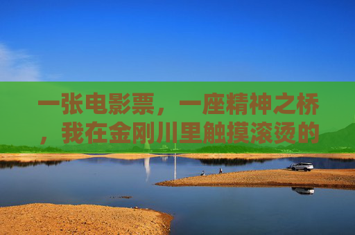 一张电影票,一座精神之桥,我在金刚川里触摸滚烫的家国记忆,金刚川,精神之桥,滚烫家国记忆 一张电影票,一座精神之桥,我在金刚川里触摸滚烫的家国记忆,金刚川,精神之桥,滚烫家国记忆