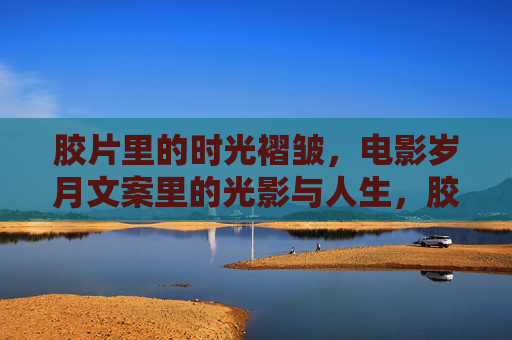 胶片里的时光褶皱,电影岁月文案里的光影与人生,胶片褶皱里的光影人生 胶片里的时光褶皱,电影岁月文案里的光影与人生,胶片褶皱里的光影人生