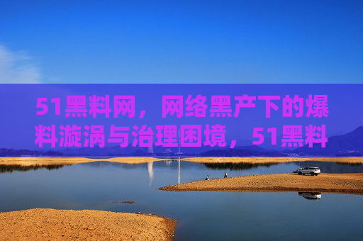 51黑料网，网络黑产下的爆料漩涡与治理困境，51黑料网，网络黑产漩涡与治理困境