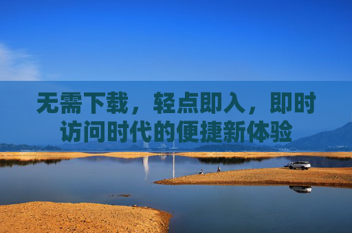 无需下载，轻点即入，即时访问时代的便捷新体验