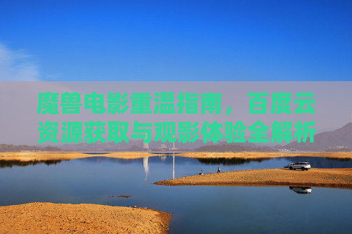 魔兽电影重温指南,百度云资源获取与观影体验全解析,魔兽电影重温,百度云资源获取与观影体验全解析 魔兽电影重温指南,百度云资源获取与观影体验全解析,魔兽电影重温,百度云资源获取与观影体验全解析
