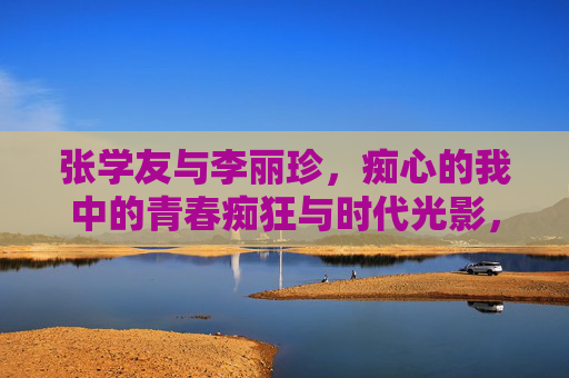 张学友与李丽珍，痴心的我中的青春痴狂与时代光影，痴心的我，张学友李丽珍的青春痴狂与时代光影