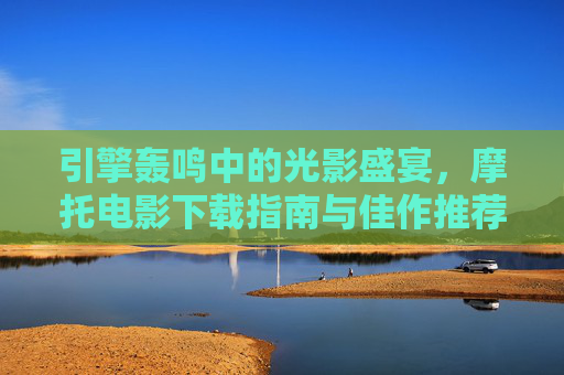 引擎轰鸣中的光影盛宴，摩托电影下载指南与佳作推荐，引擎轰鸣光影盛宴，摩托电影下载指南与佳作推荐