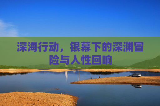 深海行动,银幕下的深渊冒险与人性回响 深海行动,银幕下的深渊冒险与人性回响