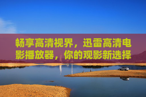 畅享高清视界,迅雷高清电影播放器,你的观影新选择 畅享高清视界,迅雷高清电影播放器,你的观影新选择