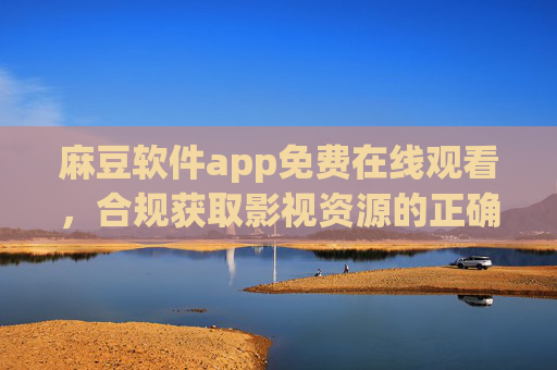 麻豆软件app免费在线观看,合规获取影视资源的正确指南 麻豆软件app免费在线观看,合规获取影视资源的正确指南