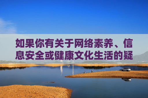 如果你有关于网络素养、信息安全或健康文化生活的疑问,欢迎随时提出,我们将竭诚提供帮助,网络素养、信息安全与健康文化生活疑问解答 如果你有关于网络素养、信息安全或健康文化生活的疑问,欢迎随时提出,我们将竭诚提供帮助,网络素养、信息安全与健康文化生活疑问解答