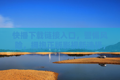 快播下载链接入口，警惕风险，拥抱正版影视新选择，警惕快播下载风险，拥抱正版影视新选择