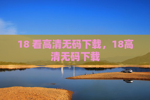 18 看高清无码下载,18高清无码下载 18 看高清无码下载,18高清无码下载