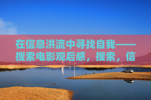 在信息洪流中寻找自我——搜索电影观后感,搜索,信息洪流中的自我追寻 在信息洪流中寻找自我——搜索电影观后感,搜索,信息洪流中的自我追寻