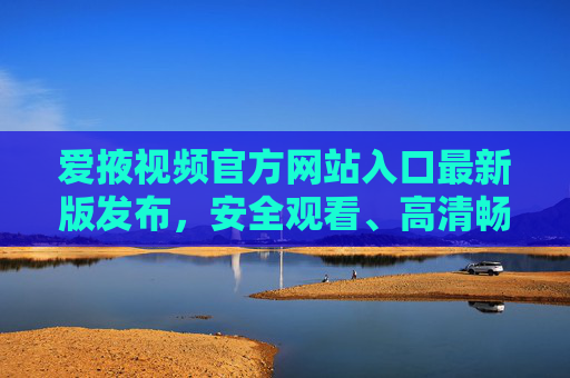 爱掖视频官方网站入口最新版发布,安全观看、高清畅享的正版影视平台,爱掖视频最新版官网入口,安全高清畅享正版影视平台 爱掖视频官方网站入口最新版发布,安全观看、高清畅享的正版影视平台,爱掖视频最新版官网入口,安全高清畅享正版影视平台