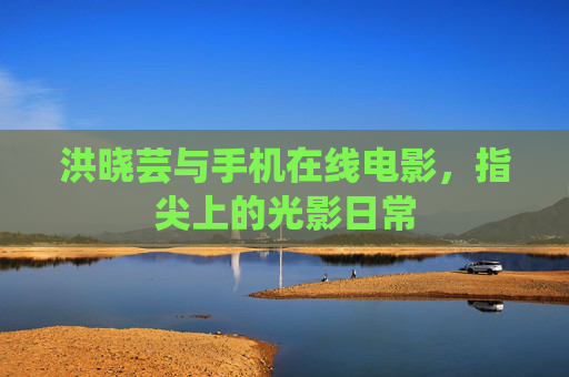 洪晓芸与手机在线电影，指尖上的光影日常
