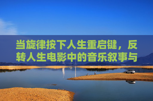 当旋律按下人生重启键,反转人生电影中的音乐叙事与情感共鸣 当旋律按下人生重启键,反转人生电影中的音乐叙事与情感共鸣