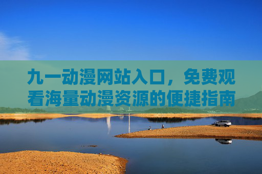 九一动漫网站入口,免费观看海量动漫资源的便捷指南,九一动漫网站入口,免费观看海量动漫资源的便捷指南 九一动漫网站入口,免费观看海量动漫资源的便捷指南,九一动漫网站入口,免费观看海量动漫资源的便捷指南