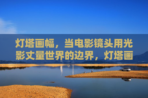 灯塔画幅,当电影镜头用光影丈量世界的边界,灯塔画幅,光影丈量世界的边界 灯塔画幅,当电影镜头用光影丈量世界的边界,灯塔画幅,光影丈量世界的边界