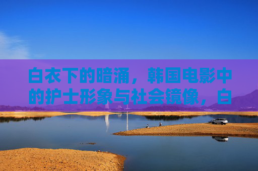 白衣下的暗涌,韩国电影中的护士形象与社会镜像,白衣下的暗涌,韩国电影护士形象与社会镜像 白衣下的暗涌,韩国电影中的护士形象与社会镜像,白衣下的暗涌,韩国电影护士形象与社会镜像