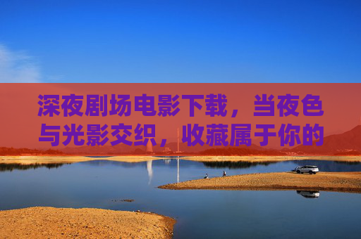 深夜剧场电影下载,当夜色与光影交织,收藏属于你的私人片单,深夜光影剧场,收藏你的私人片单 深夜剧场电影下载,当夜色与光影交织,收藏属于你的私人片单,深夜光影剧场,收藏你的私人片单
