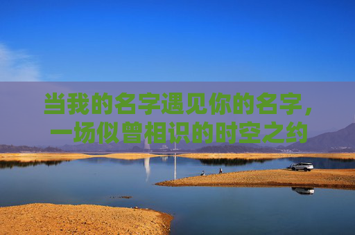 当我的名字遇见你的名字,一场似曾相识的时空之约 当我的名字遇见你的名字,一场似曾相识的时空之约