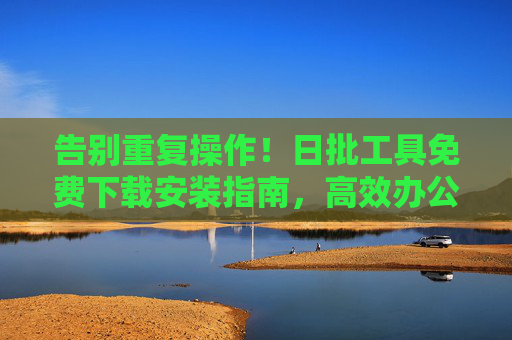 告别重复操作！日批工具免费下载安装指南，高效办公一键搞定，告别重复操作！日批工具免费下载安装指南，高效办公一键搞定