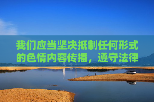 我们应当坚决抵制任何形式的色情内容传播,遵守法律法规,维护健康文明的网络环境。以下从网络素养与法律意识的角度,为你提供一篇关于正确看待网络内容、远离非法信息的文章 我们应当坚决抵制任何形式的色情内容传播,遵守法律法规,维护健康文明的网络环境。以下从网络素养与法律意识的角度,为你提供一篇关于正确看待网络内容、远离非法信息的文章