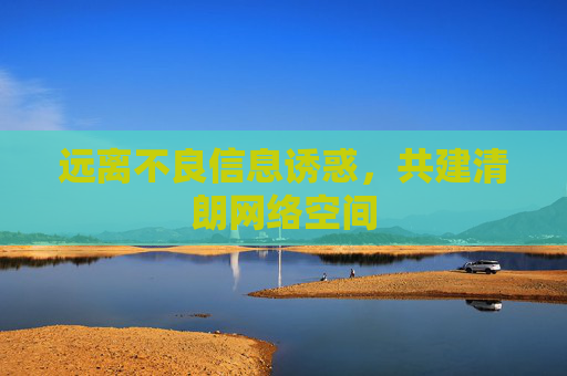 远离不良信息诱惑,共建清朗网络空间 远离不良信息诱惑,共建清朗网络空间