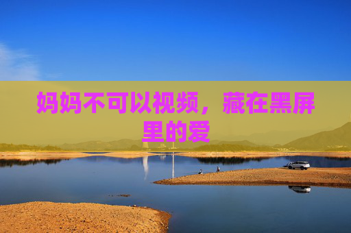妈妈不可以视频，藏在黑屏里的爱
