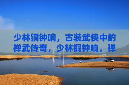 少林铜钟响,古装武侠中的禅武传奇,少林铜钟响,禅武江湖传奇 少林铜钟响,古装武侠中的禅武传奇,少林铜钟响,禅武江湖传奇