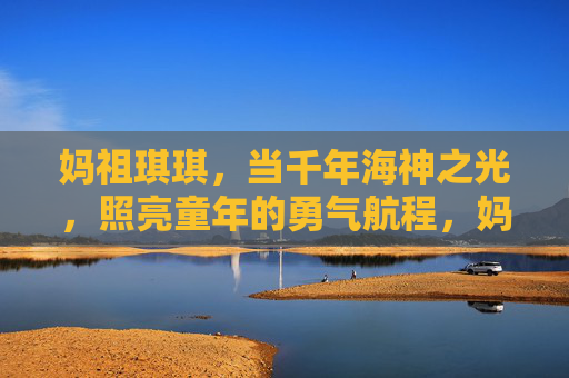 妈祖琪琪,当千年海神之光,照亮童年的勇气航程,妈祖琪琪,千年海神光,照亮童年勇毅航程 妈祖琪琪,当千年海神之光,照亮童年的勇气航程,妈祖琪琪,千年海神光,照亮童年勇毅航程