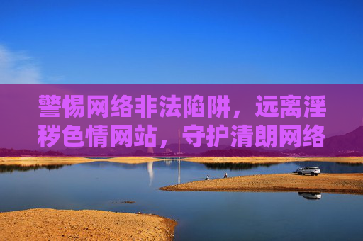 警惕网络非法陷阱,远离淫秽色情网站,守护清朗网络空间,警惕网络非法陷阱 远离淫秽色情 共护清朗网络空间 警惕网络非法陷阱,远离淫秽色情网站,守护清朗网络空间,警惕网络非法陷阱 远离淫秽色情 共护清朗网络空间