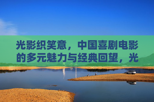 光影织笑意,中国喜剧电影的多元魅力与经典回望,光影织笑意,中国喜剧电影的多元魅力与经典回望 光影织笑意,中国喜剧电影的多元魅力与经典回望,光影织笑意,中国喜剧电影的多元魅力与经典回望