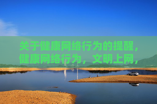 关于健康网络行为的提醒,健康网络行为,文明上网,理性用网 关于健康网络行为的提醒,健康网络行为,文明上网,理性用网