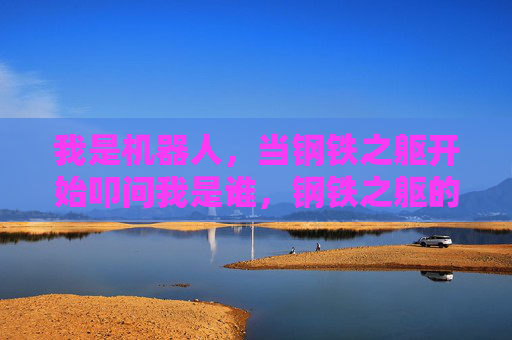 我是机器人，当钢铁之躯开始叩问我是谁，钢铁之躯的自我诘问