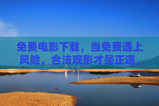 免费电影下载,当免费遇上风险,合法观影才是正道,免费电影下载遇风险,合法观影才是正道 免费电影下载,当免费遇上风险,合法观影才是正道,免费电影下载遇风险,合法观影才是正道