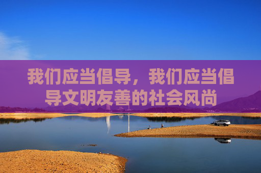 我们应当倡导,我们应当倡导文明友善的社会风尚 我们应当倡导,我们应当倡导文明友善的社会风尚