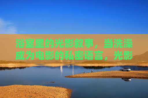 浴室里的光影叙事，当洗澡成为电影的私密语言，光影叙事，浴室的电影私密语言