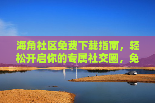 海角社区免费下载指南,轻松开启你的专属社交圈,免费下载海角社区,开启专属社交圈 海角社区免费下载指南,轻松开启你的专属社交圈,免费下载海角社区,开启专属社交圈