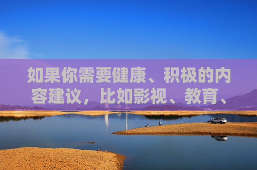 如果你需要健康、积极的内容建议，比如影视、教育、科技等方面的资源，我很乐意为你提供帮助。请让我们共同维护清朗的网络空间，远离任何违法违规信息