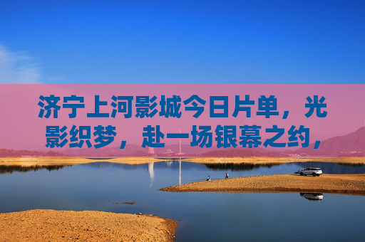 济宁上河影城今日片单,光影织梦,赴一场银幕之约,济宁上河影城今日片单,光影织梦,赴银幕之约 济宁上河影城今日片单,光影织梦,赴一场银幕之约,济宁上河影城今日片单,光影织梦,赴银幕之约