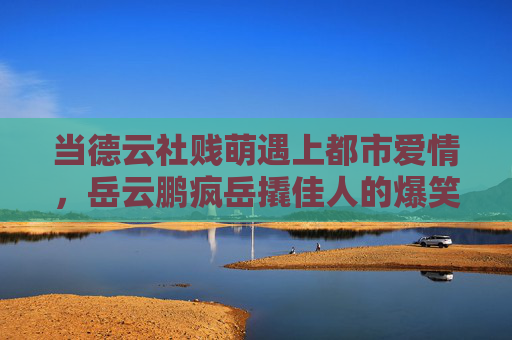 当德云社贱萌遇上都市爱情,岳云鹏疯岳撬佳人的爆笑与真心,德云社疯岳撬佳人,贱萌爆笑里的真心 当德云社贱萌遇上都市爱情,岳云鹏疯岳撬佳人的爆笑与真心,德云社疯岳撬佳人,贱萌爆笑里的真心