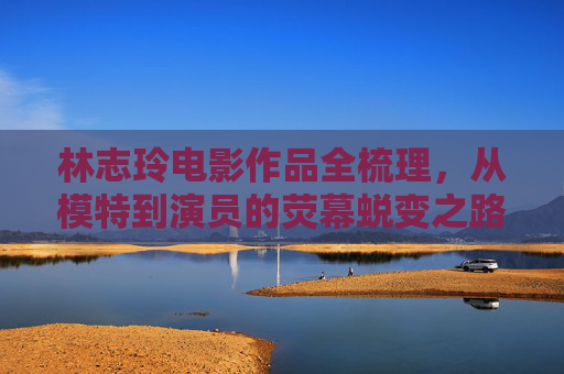 林志玲电影作品全梳理,从模特到演员的荧幕蜕变之路,林志玲电影作品全梳理,从模特到演员的荧幕蜕变之路 林志玲电影作品全梳理,从模特到演员的荧幕蜕变之路,林志玲电影作品全梳理,从模特到演员的荧幕蜕变之路