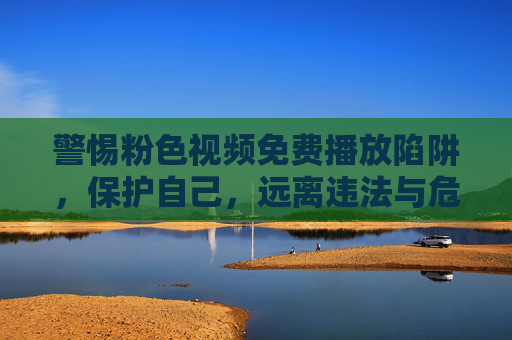 警惕粉色视频免费播放陷阱,保护自己,远离违法与危害,警惕粉色视频免费播放陷阱,保护自己远离违法危害 警惕粉色视频免费播放陷阱,保护自己,远离违法与危害,警惕粉色视频免费播放陷阱,保护自己远离违法危害