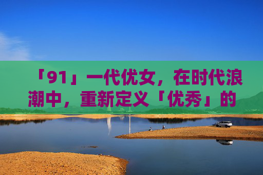 「91」一代优女，在时代浪潮中，重新定义「优秀」的模样，91一代优女，时代浪潮中重新定义优秀