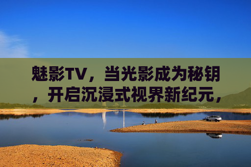 魅影TV，当光影成为秘钥，开启沉浸式视界新纪元，光影为钥，魅影TV开启沉浸式视界新纪元