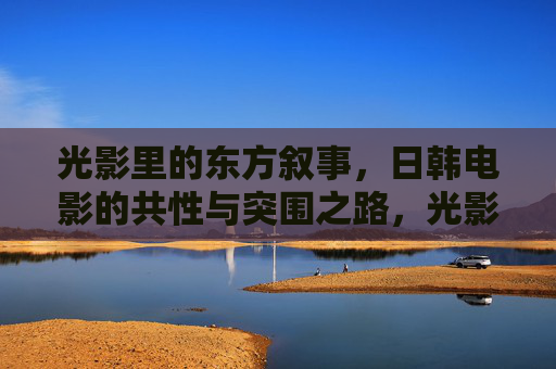 光影里的东方叙事,日韩电影的共性与突围之路,光影东方叙事,日韩电影的共性与突围之路 光影里的东方叙事,日韩电影的共性与突围之路,光影东方叙事,日韩电影的共性与突围之路
