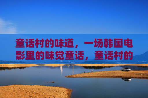 童话村的味道,一场韩国电影里的味觉童话,童话村的味道,韩国电影的味觉童话 童话村的味道,一场韩国电影里的味觉童话,童话村的味道,韩国电影的味觉童话